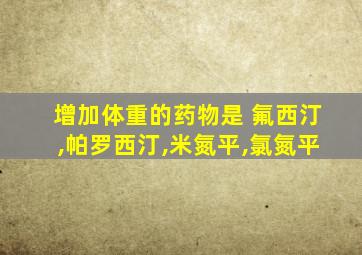 增加体重的药物是 氟西汀,帕罗西汀,米氮平,氯氮平